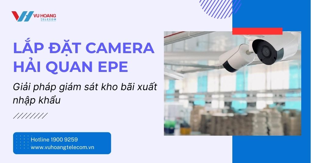 Lắp đặt camera hải quan EPE đạt chuẩn tổng cục